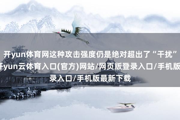 开yun体育网这种攻击强度仍是绝对超出了“干扰”的范围-开yun云体育入口(官方)网站/网页版登录入口/手机版最新下载
