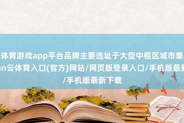 体育游戏app平台品牌主要选址于大型中枢区域市集-开yun云体育入口(官方)网站/网页版登录入口/手机版最新下载