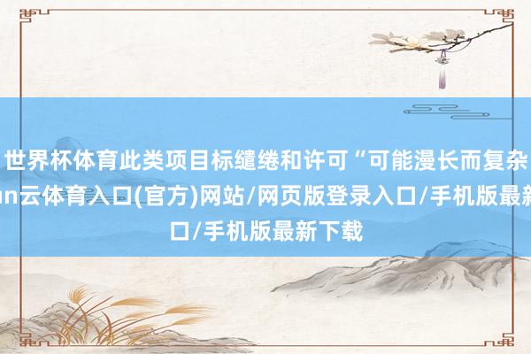 世界杯体育此类项目标缱绻和许可“可能漫长而复杂-开yun云体育入口(官方)网站/网页版登录入口/手机版最新下载