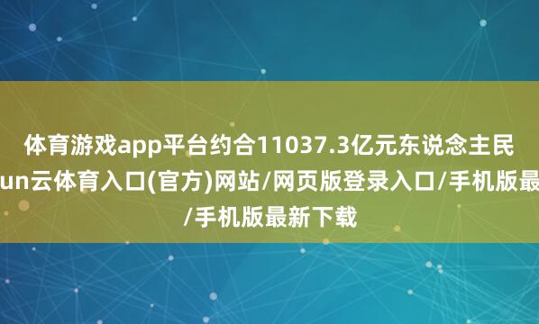 体育游戏app平台约合11037.3亿元东说念主民币-开yun云体育入口(官方)网站/网页版登录入口/手机版最新下载
