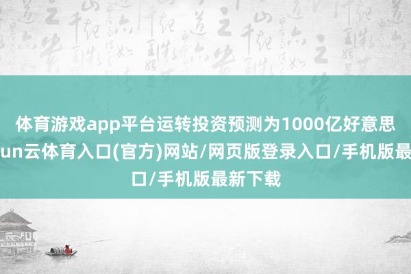 体育游戏app平台运转投资预测为1000亿好意思元-开yun云体育入口(官方)网站/网页版登录入口/手机版最新下载