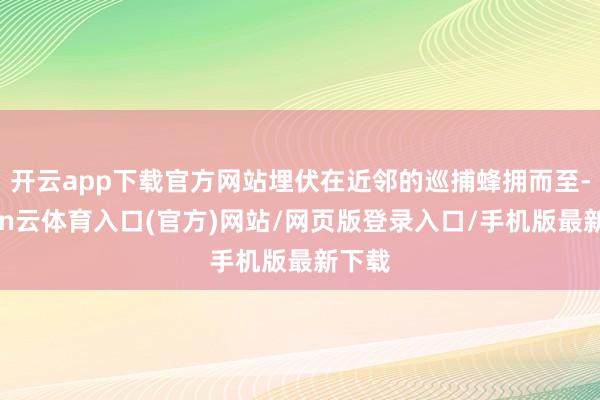 开云app下载官方网站埋伏在近邻的巡捕蜂拥而至-开yun云体育入口(官方)网站/网页版登录入口/手机版最新下载