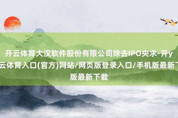 开云体育大汉软件股份有限公司除去IPO央求-开yun云体育入口(官方)网站/网页版登录入口/手机版最新下载