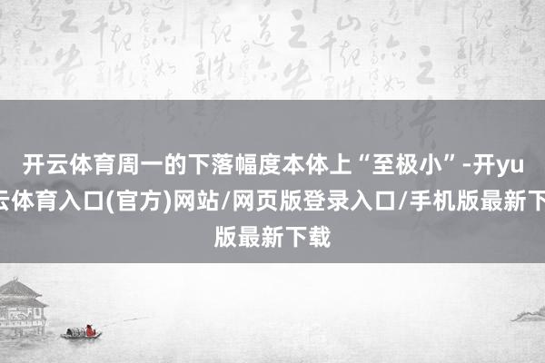 开云体育周一的下落幅度本体上“至极小”-开yun云体育入口(官方)网站/网页版登录入口/手机版最新下载