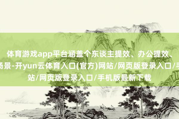 体育游戏app平台涵盖个东谈主提效、办公提效、研发提效等多场景-开yun云体育入口(官方)网站/网页版登录入口/手机版最新下载