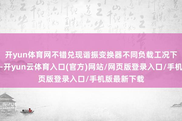 开yun体育网不错兑现谐振变换器不同负载工况下的通晓规则-开yun云体育入口(官方)网站/网页版登录入口/手机版最新下载