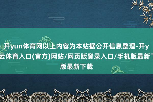 开yun体育网以上内容为本站据公开信息整理-开yun云体育入口(官方)网站/网页版登录入口/手机版最新下载