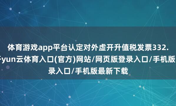 体育游戏app平台认定对外虚开升值税发票332.4万份-开yun云体育入口(官方)网站/网页版登录入口/手机版最新下载