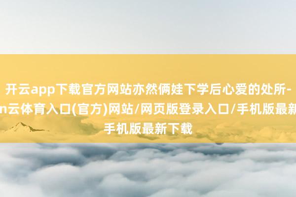 开云app下载官方网站亦然俩娃下学后心爱的处所-开yun云体育入口(官方)网站/网页版登录入口/手机版最新下载