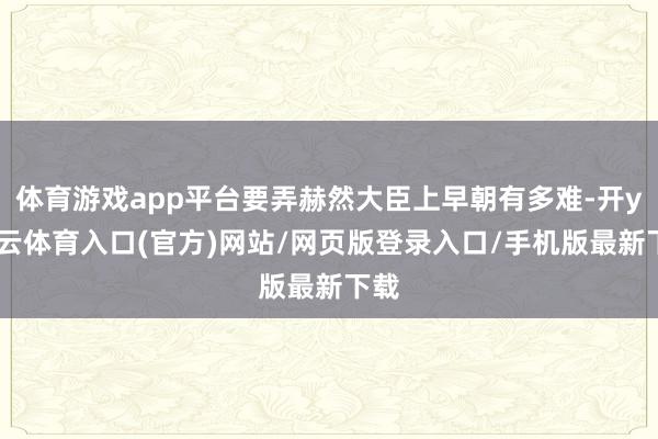体育游戏app平台要弄赫然大臣上早朝有多难-开yun云体育入口(官方)网站/网页版登录入口/手机版最新下载