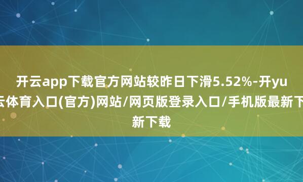 开云app下载官方网站较昨日下滑5.52%-开yun云体育入口(官方)网站/网页版登录入口/手机版最新下载