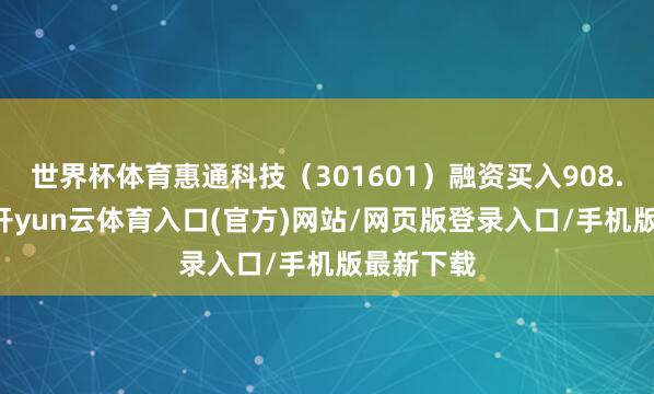 世界杯体育惠通科技(301601)融资买入908.16万元-开yun云体育入口(官方)网站/网页版登录入口/手机版最新下载
