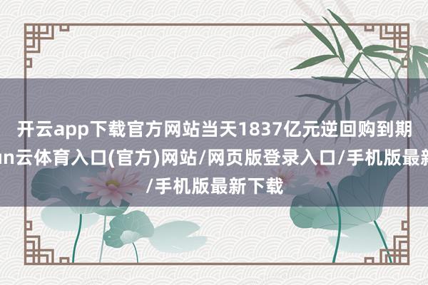 开云app下载官方网站当天1837亿元逆回购到期-开yun云体育入口(官方)网站/网页版登录入口/手机版最新下载