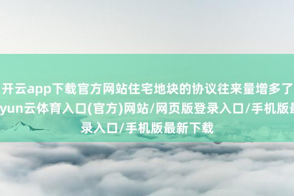 开云app下载官方网站住宅地块的协议往来量增多了51%-开yun云体育入口(官方)网站/网页版登录入口/手机版最新下载