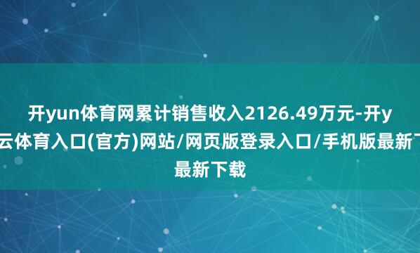 开yun体育网累计销售收入2126.49万元-开yun云体育入口(官方)网站/网页版登录入口/手机版最新下载