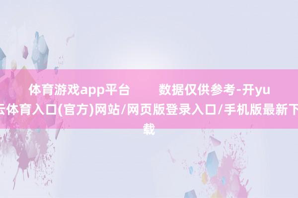 体育游戏app平台 数据仅供参考-开yun云体育入口(官方)网站/网页版登录入口/手机版最新下载