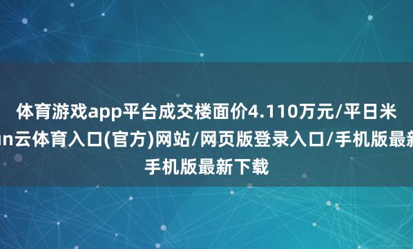 体育游戏app平台成交楼面价4.110万元/平日米-开yun云体育入口(官方)网站/网页版登录入口/手机版最新下载