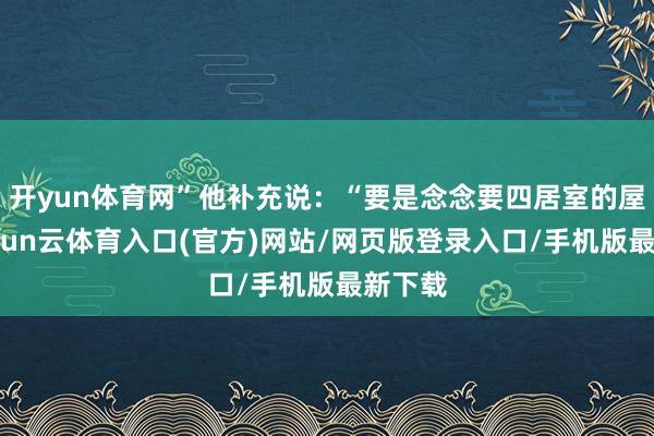 开yun体育网”他补充说:“要是念念要四居室的屋子-开yun云体育入口(官方)网站/网页版登录入口/手机版最新下载