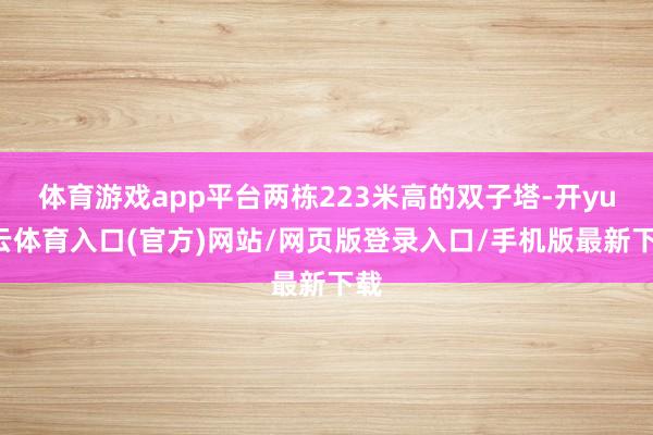 体育游戏app平台两栋223米高的双子塔-开yun云体育入口(官方)网站/网页版登录入口/手机版最新下载