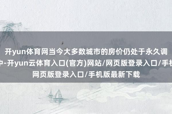 开yun体育网当今大多数城市的房价仍处于永久调遣的趋势之中-开yun云体育入口(官方)网站/网页版登录入口/手机版最新下载
