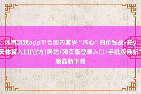 体育游戏app平台国内客岁“坏心”的价钱战-开yun云体育入口(官方)网站/网页版登录入口/手机版最新下载
