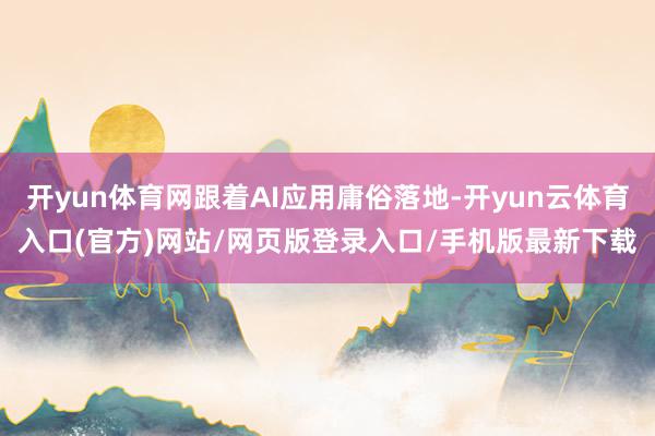 开yun体育网跟着AI应用庸俗落地-开yun云体育入口(官方)网站/网页版登录入口/手机版最新下载