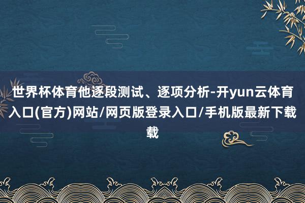 世界杯体育他逐段测试、逐项分析-开yun云体育入口(官方)网站/网页版登录入口/手机版最新下载