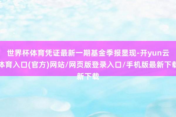 世界杯体育凭证最新一期基金季报显现-开yun云体育入口(官方)网站/网页版登录入口/手机版最新下载