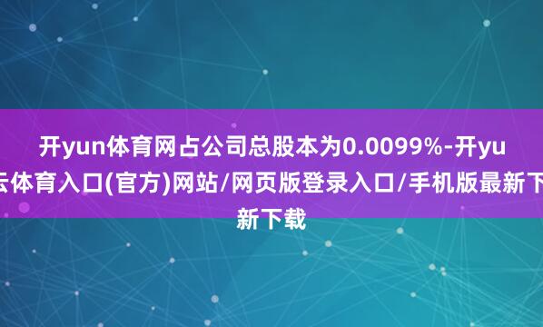 开yun体育网占公司总股本为0.0099%-开yun云体育入口(官方)网站/网页版登录入口/手机版最新下载