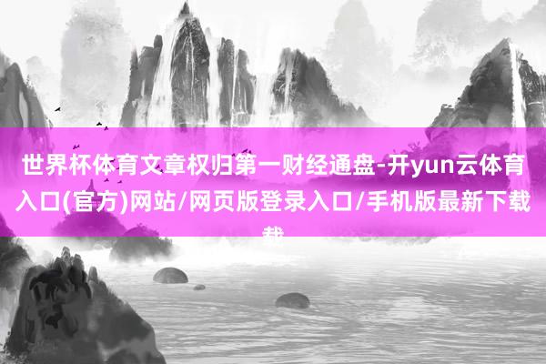 世界杯体育文章权归第一财经通盘-开yun云体育入口(官方)网站/网页版登录入口/手机版最新下载