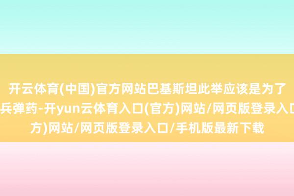 开云体育(中国)官方网站巴基斯坦此举应该是为了给沙特补充防空刀兵弹药-开yun云体育入口(官方)网站/网页版登录入口/手机版最新下载