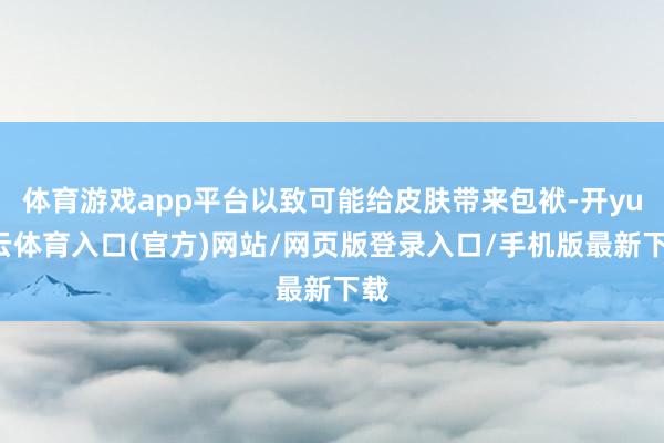 体育游戏app平台以致可能给皮肤带来包袱-开yun云体育入口(官方)网站/网页版登录入口/手机版最新下载
