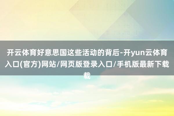 开云体育好意思国这些活动的背后-开yun云体育入口(官方)网站/网页版登录入口/手机版最新下载