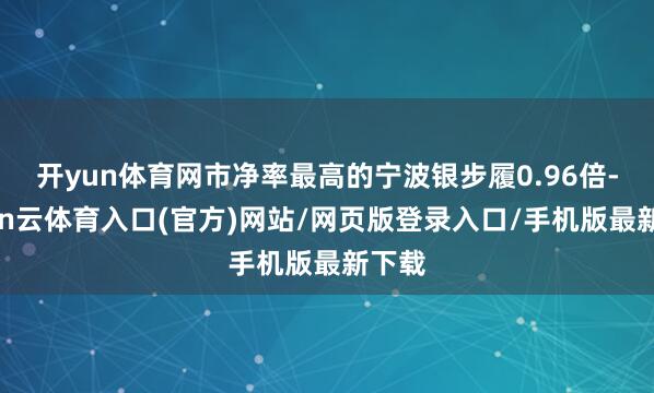 开yun体育网市净率最高的宁波银步履0.96倍-开yun云体育入口(官方)网站/网页版登录入口/手机版最新下载