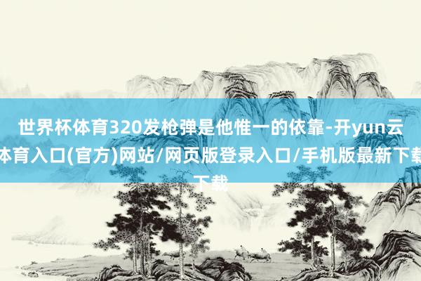 世界杯体育320发枪弹是他惟一的依靠-开yun云体育入口(官方)网站/网页版登录入口/手机版最新下载