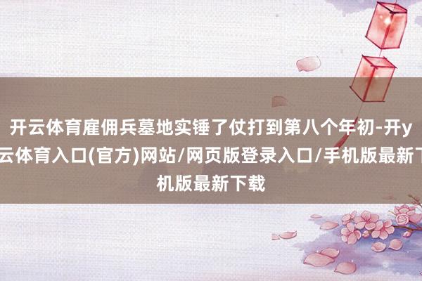 开云体育雇佣兵墓地实锤了仗打到第八个年初-开yun云体育入口(官方)网站/网页版登录入口/手机版最新下载