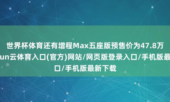 世界杯体育还有增程Max五座版预售价为47.8万元-开yun云体育入口(官方)网站/网页版登录入口/手机版最新下载