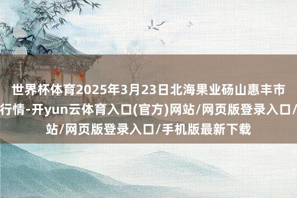 世界杯体育2025年3月23日北海果业砀山惠丰市集有限公司价钱行情-开yun云体育入口(官方)网站/网页版登录入口/手机版最新下载