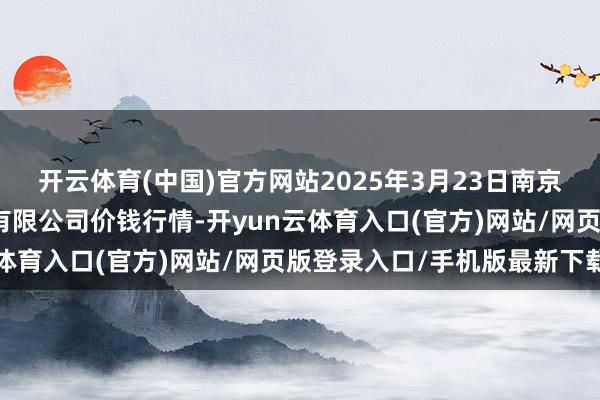 开云体育(中国)官方网站2025年3月23日南京农副产物物发配送中心有限公司价钱行情-开yun云体育入口(官方)网站/网页版登录入口/手机版最新下载