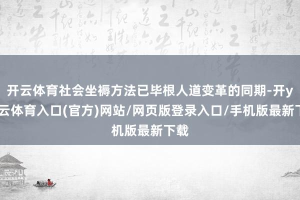 开云体育社会坐褥方法已毕根人道变革的同期-开yun云体育入口(官方)网站/网页版登录入口/手机版最新下载