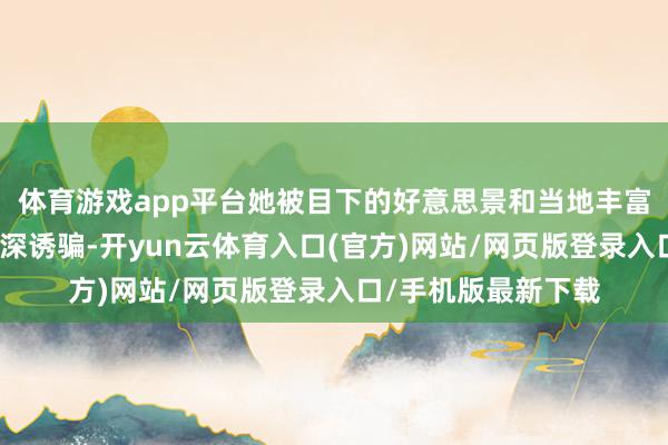 体育游戏app平台她被目下的好意思景和当地丰富多彩的文化举止深深诱骗-开yun云体育入口(官方)网站/网页版登录入口/手机版最新下载