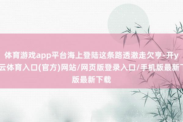 体育游戏app平台海上登陆这条路透澈走欠亨-开yun云体育入口(官方)网站/网页版登录入口/手机版最新下载