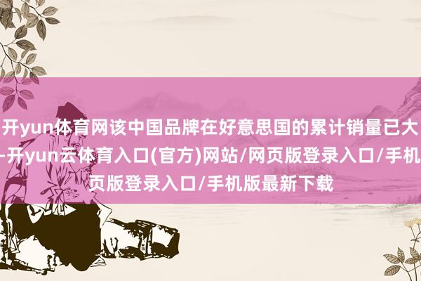 开yun体育网该中国品牌在好意思国的累计销量已大肆150万件-开yun云体育入口(官方)网站/网页版登录入口/手机版最新下载