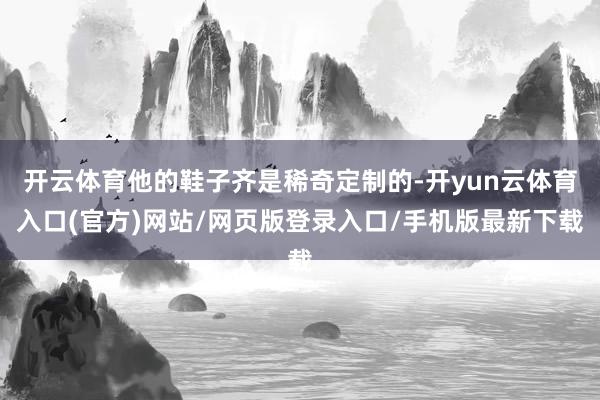 开云体育他的鞋子齐是稀奇定制的-开yun云体育入口(官方)网站/网页版登录入口/手机版最新下载