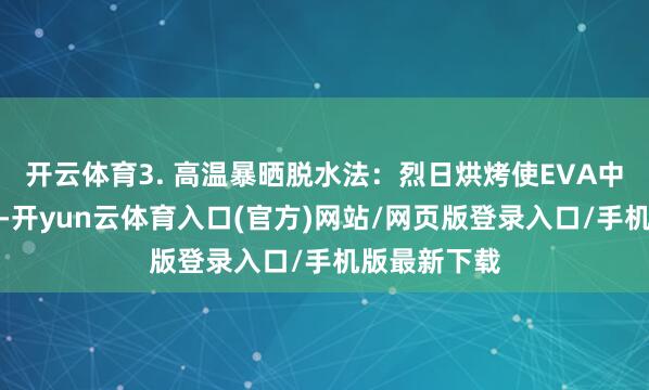 开云体育3. 高温暴晒脱水法：烈日烘烤使EVA中底发黄脆化-开yun云体育入口(官方)网站/网页版登录入口/手机版最新下载
