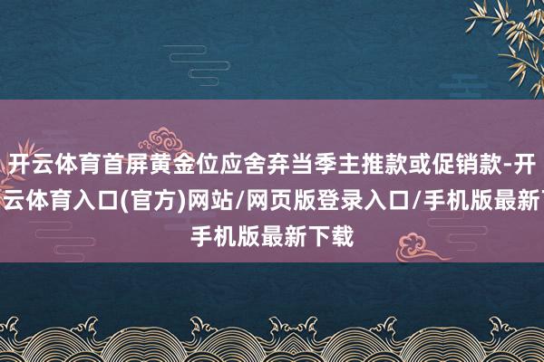 开云体育首屏黄金位应舍弃当季主推款或促销款-开yun云体育入口(官方)网站/网页版登录入口/手机版最新下载