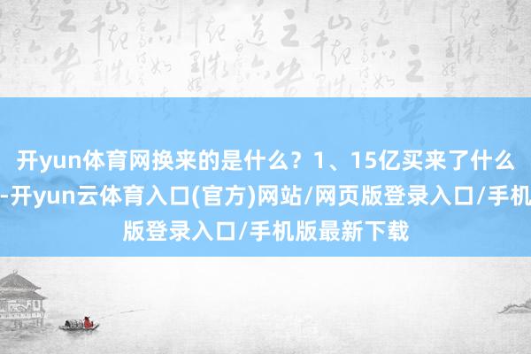 开yun体育网换来的是什么？1、15亿买来了什么？先看账本-开yun云体育入口(官方)网站/网页版登录入口/手机版最新下载