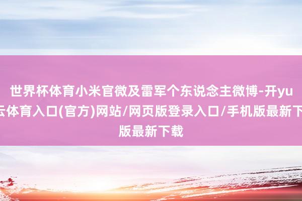 世界杯体育小米官微及雷军个东说念主微博-开yun云体育入口(官方)网站/网页版登录入口/手机版最新下载
