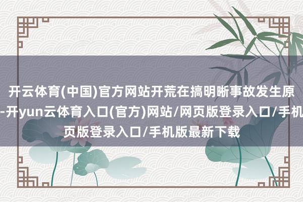 开云体育(中国)官方网站开荒在搞明晰事故发生原因的基础上-开yun云体育入口(官方)网站/网页版登录入口/手机版最新下载