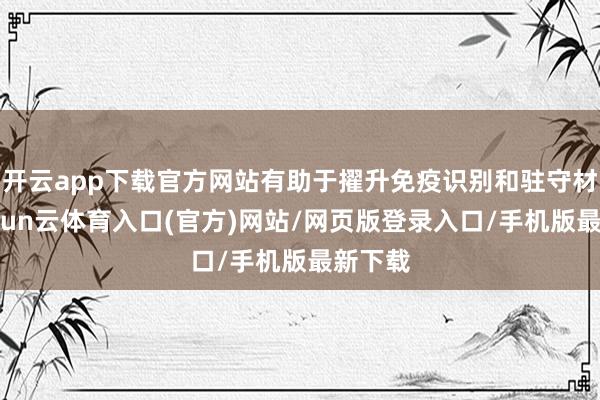 开云app下载官方网站有助于擢升免疫识别和驻守材干-开yun云体育入口(官方)网站/网页版登录入口/手机版最新下载